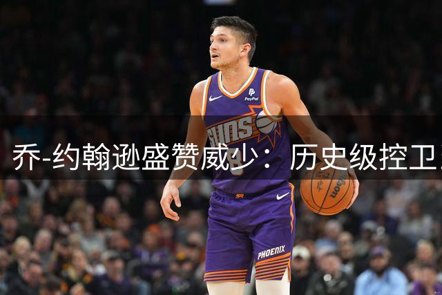 乔-约翰逊盛赞威少：历史级控卫当之无愧